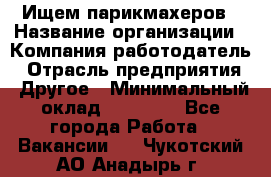 Ищем парикмахеров › Название организации ­ Компания-работодатель › Отрасль предприятия ­ Другое › Минимальный оклад ­ 20 000 - Все города Работа » Вакансии   . Чукотский АО,Анадырь г.